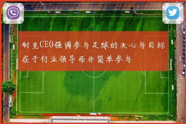 耐克CEO强调参与足球的决心与目标在于行业领导而非简单参与