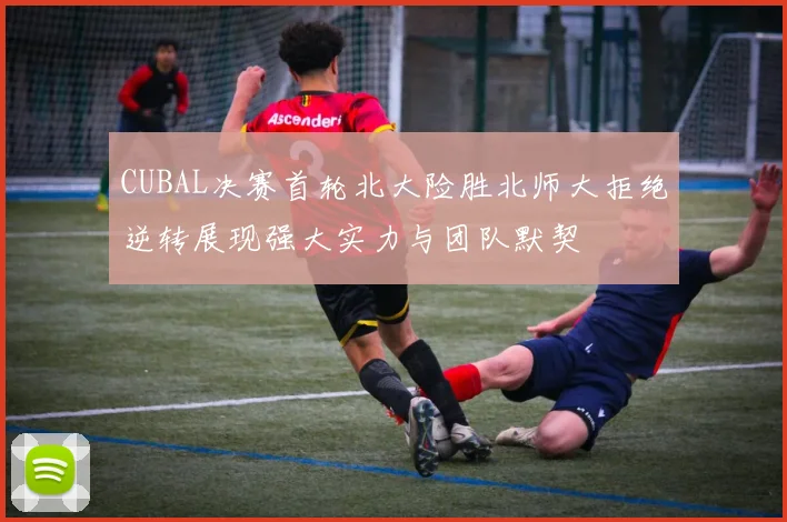 CUBAL决赛首轮北大险胜北师大拒绝逆转展现强大实力与团队默契