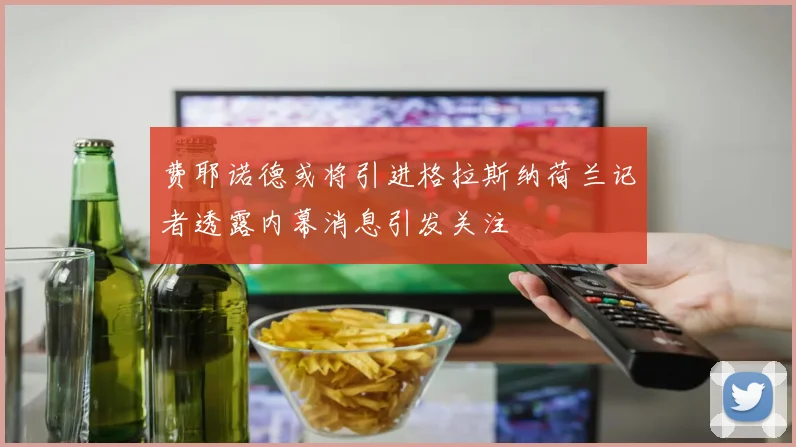 费耶诺德或将引进格拉斯纳荷兰记者透露内幕消息引发关注