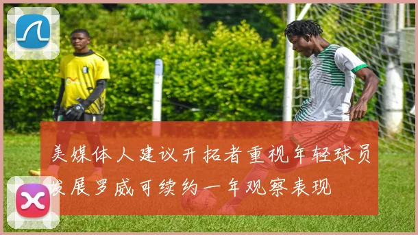 美媒体人建议开拓者重视年轻球员发展罗威可续约一年观察表现