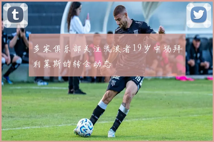 多家俱乐部关注流浪者19岁中场拜利莱斯的转会动态