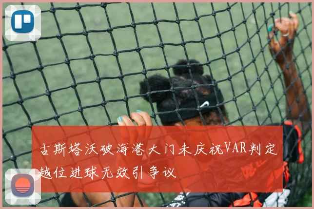 古斯塔沃破海港大门未庆祝VAR判定越位进球无效引争议
