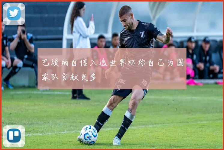 巴埃纳自信入选世界杯称自己为国家队贡献良多