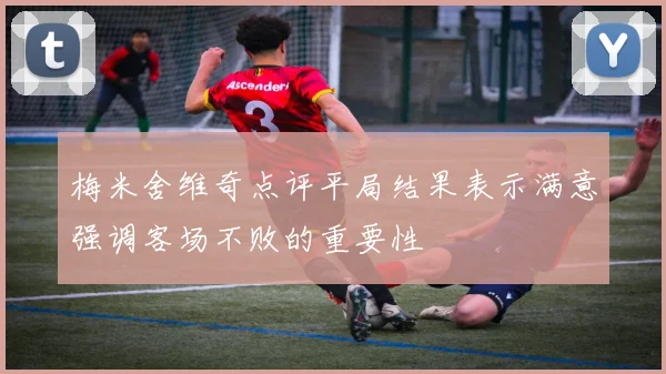 梅米舍维奇点评平局结果表示满意强调客场不败的重要性