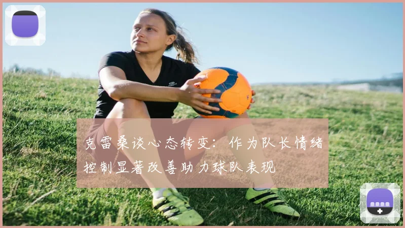 克雷桑谈心态转变：作为队长情绪控制显著改善助力球队表现