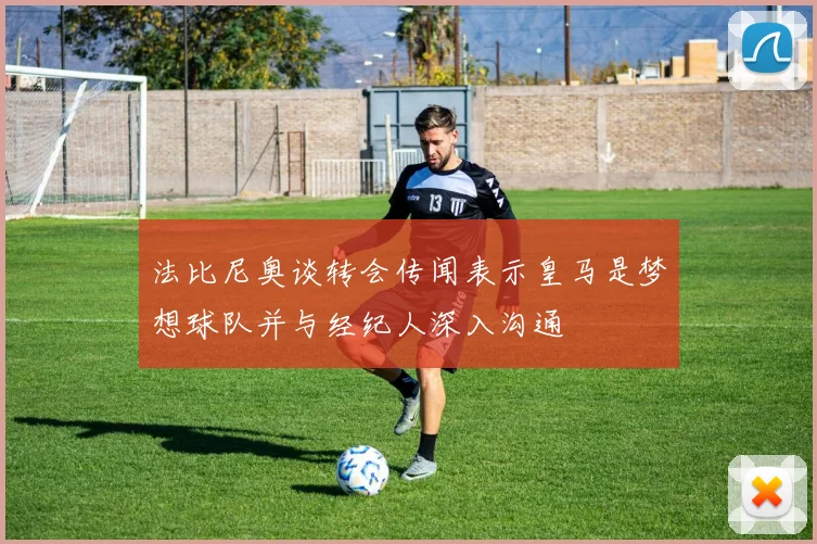 法比尼奥谈转会传闻表示皇马是梦想球队并与经纪人深入沟通