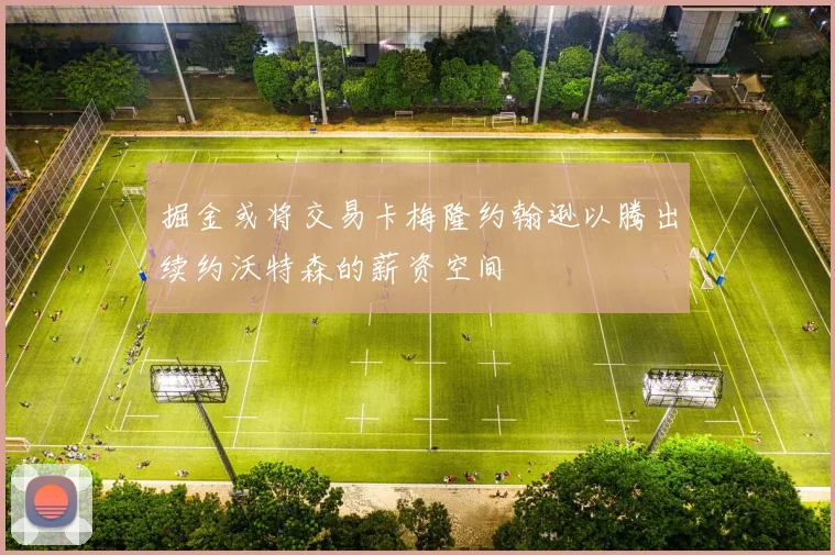 掘金或将交易卡梅隆约翰逊以腾出续约沃特森的薪资空间
