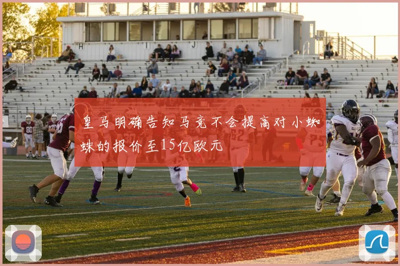 皇马明确告知马竞不会提高对小蜘蛛的报价至15亿欧元