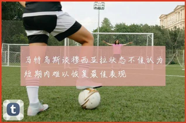 马特乌斯谈穆西亚拉状态不佳认为短期内难以恢复最佳表现