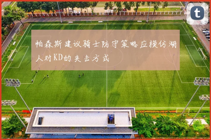 帕森斯建议骑士防守策略应模仿湖人对KD的夹击方式