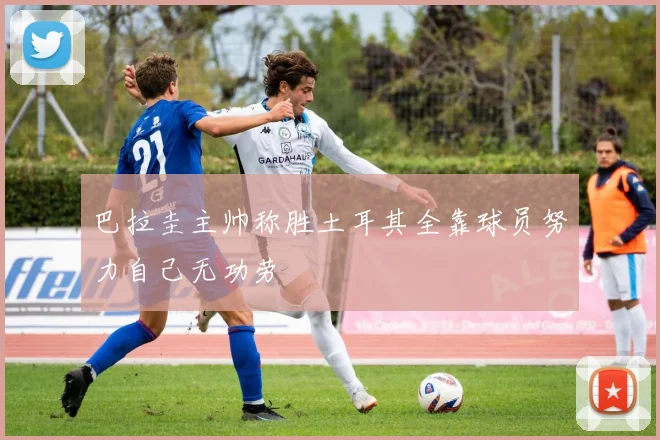 巴拉圭主帅称胜土耳其全靠球员努力自己无功劳