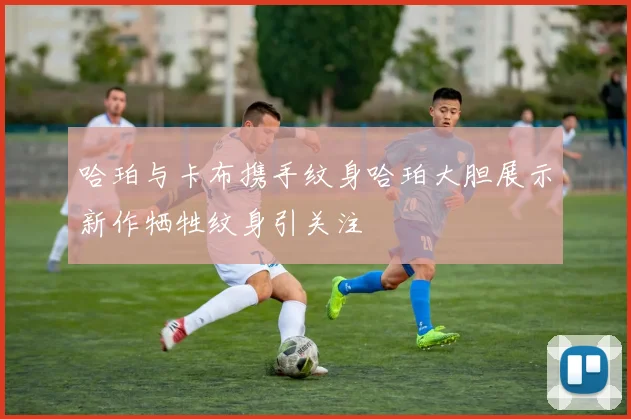 哈珀与卡布携手纹身哈珀大胆展示新作牺牲纹身引关注